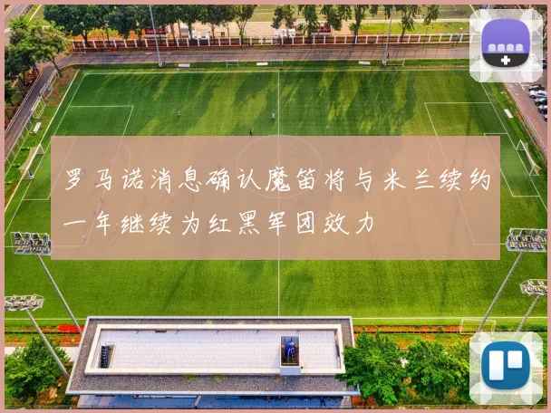 罗马诺消息确认魔笛将与米兰续约一年继续为红黑军团效力