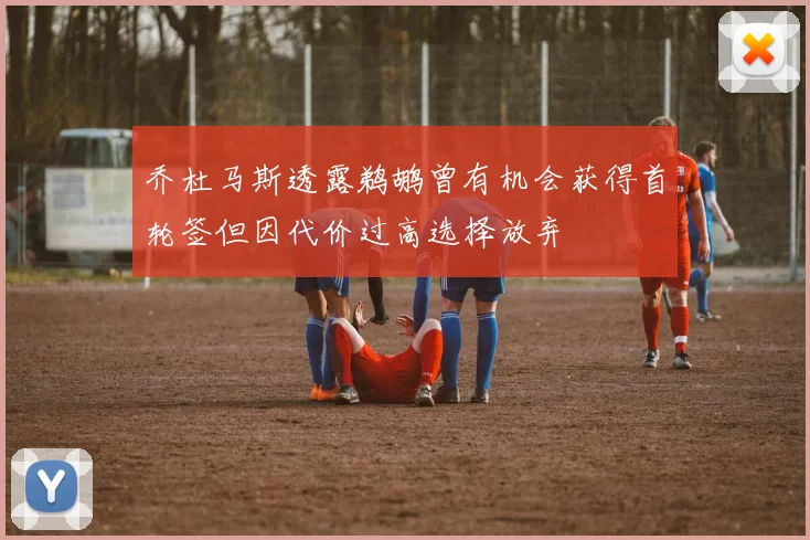 乔杜马斯透露鹈鹕曾有机会获得首轮签但因代价过高选择放弃