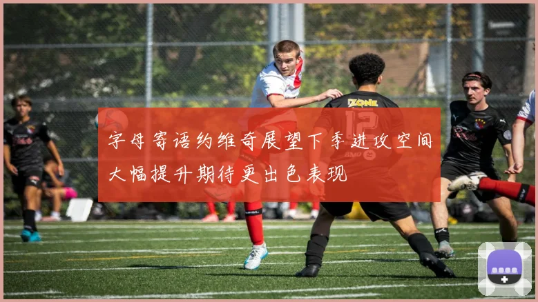 字母寄语约维奇展望下季进攻空间大幅提升期待更出色表现