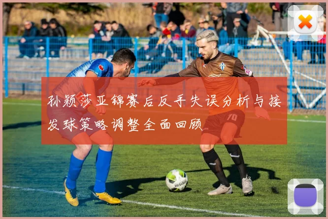孙颖莎亚锦赛后反手失误分析与接发球策略调整全面回顾