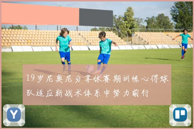 19岁尼奥尼分享休赛期训练心得球队适应新战术体系中努力前行