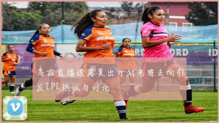 乌兹直播透露复出计划老将去向引发LPL热议与讨论